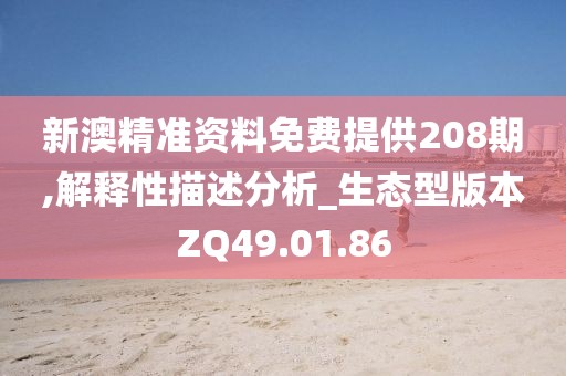 新澳精准资料免费提供208期,解释性描述分析_生态型版本ZQ49.01.86