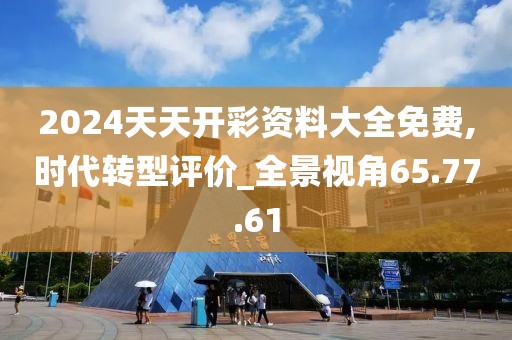 2024天天开彩资料大全免费,时代转型评价_全景视角65.77.61