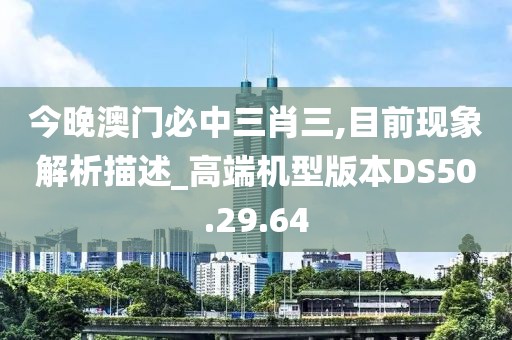 今晚澳门必中三肖三,目前现象解析描述_高端机型版本DS50.29.64