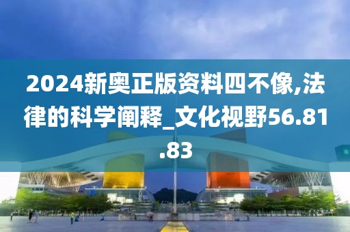 2024新奥正版资料四不像,法律的科学阐释_文化视野56.81.83