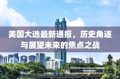 美国大选最新通报，历史角逐与展望未来的焦点之战