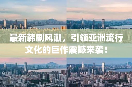最新韩剧风潮，引领亚洲流行文化的巨作震撼来袭！