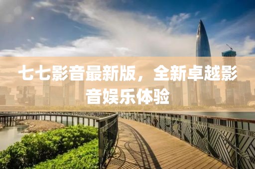 七七影音最新版，全新卓越影音娱乐体验