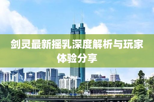 剑灵最新摇乳深度解析与玩家体验分享