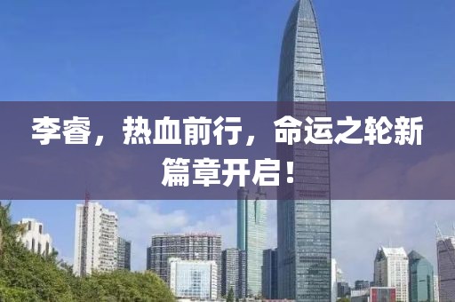 李睿，热血前行，命运之轮新篇章开启！