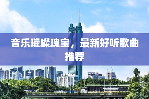 音乐璀璨瑰宝，最新好听歌曲推荐