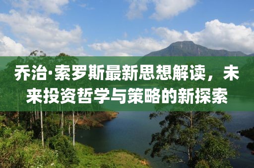 乔治·索罗斯最新思想解读，未来投资哲学与策略的新探索