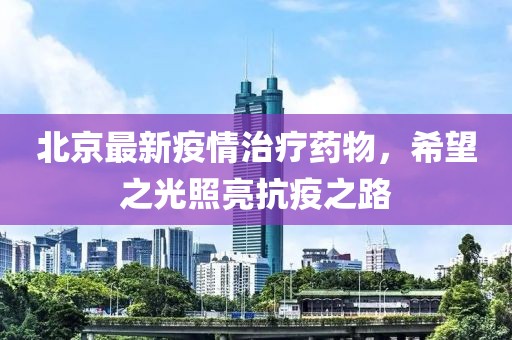 北京最新疫情治疗药物，希望之光照亮抗疫之路