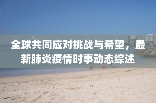 全球共同应对挑战与希望，最新肺炎疫情时事动态综述
