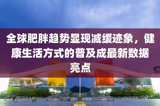 全球肥胖趋势显现减缓迹象，健康生活方式的普及成最新数据亮点