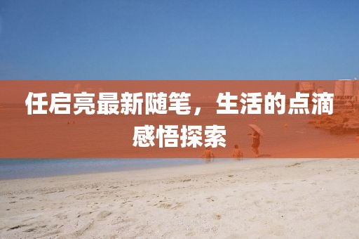 任启亮最新随笔，生活的点滴感悟探索