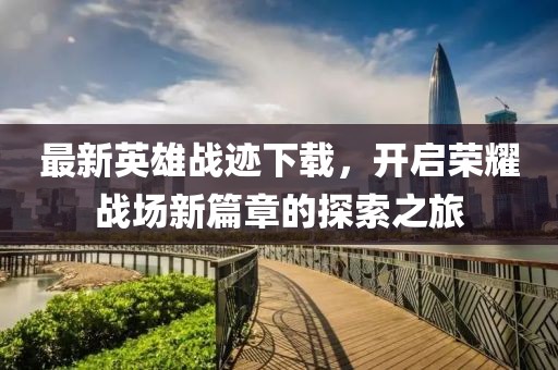 最新英雄战迹下载，开启荣耀战场新篇章的探索之旅