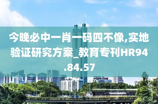 今晚必中一肖一码四不像,实地验证研究方案_教育专刊HR94.84.57