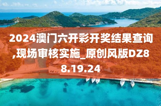 2024澳门六开彩开奖结果查询,现场审核实施_原创风版DZ88.19.24