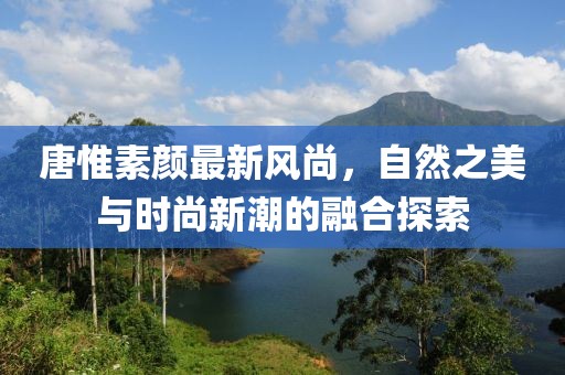 唐惟素颜最新风尚，自然之美与时尚新潮的融合探索