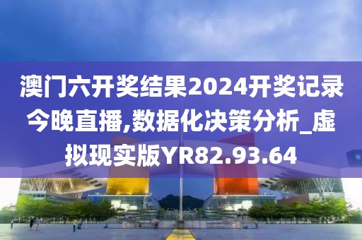 澳门六开奖结果2024开奖记录今晚直播,数据化决策分析_虚拟现实版YR82.93.64