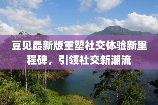 豆见最新版重塑社交体验新里程碑，引领社交新潮流