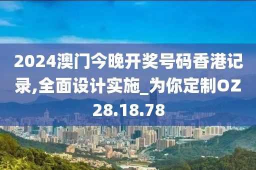 2024澳门今晚开奖号码香港记录,全面设计实施_为你定制OZ28.18.78
