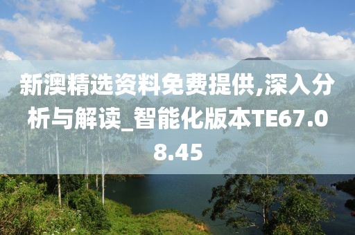 新澳精选资料免费提供,深入分析与解读_智能化版本TE67.08.45