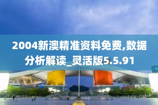 2004新澳精准资料免费,数据分析解读_灵活版5.5.91