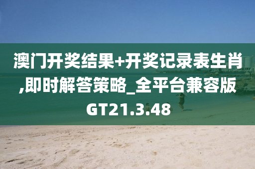 澳门开奖结果+开奖记录表生肖,即时解答策略_全平台兼容版GT21.3.48