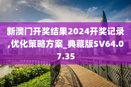 新澳门开奖结果2024开奖记录,优化策略方案_典藏版SV64.07.35