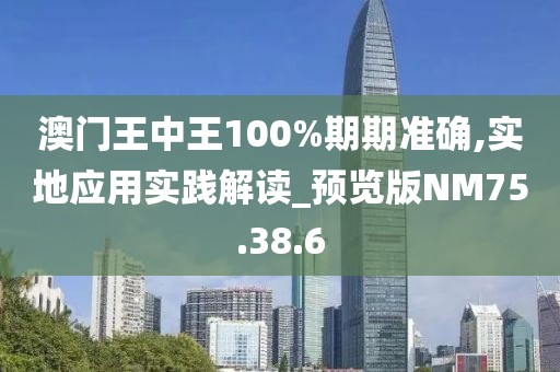 澳门王中王100%期期准确,实地应用实践解读_预览版NM75.38.6