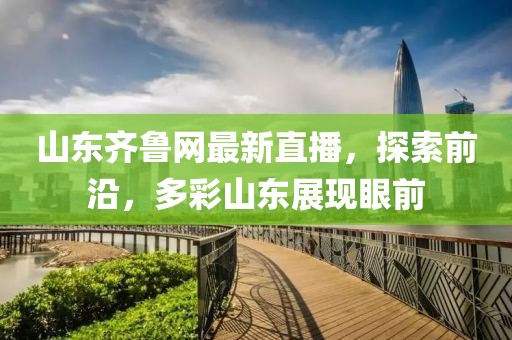 山东齐鲁网最新直播，探索前沿，多彩山东展现眼前