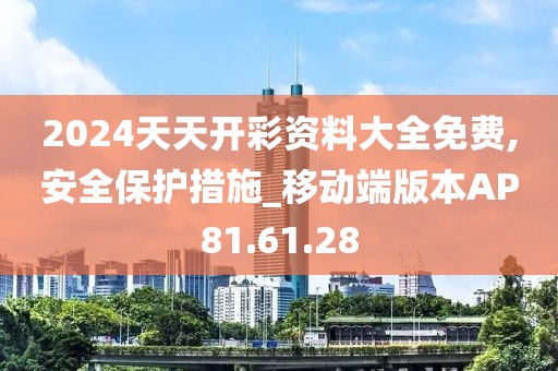 2024天天开彩资料大全免费,安全保护措施_移动端版本AP81.61.28