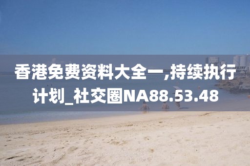 香港免费资料大全一,持续执行计划_社交圈NA88.53.48