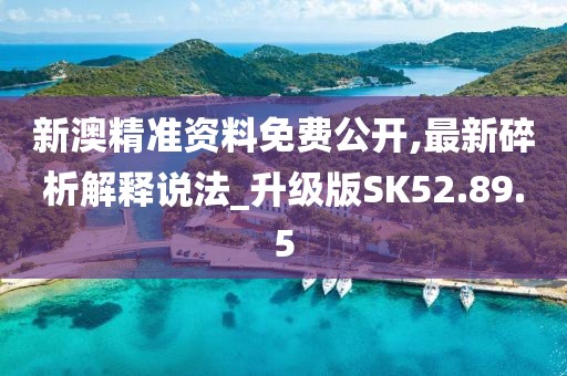 新澳精准资料免费公开,最新碎析解释说法_升级版SK52.89.5