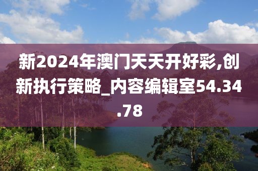 新2024年澳门天天开好彩,创新执行策略_内容编辑室54.34.78