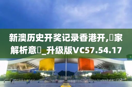 新澳历史开奖记录香港开,專家解析意見_升级版VC57.54.17