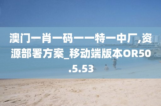 澳门一肖一码一一特一中厂,资源部署方案_移动端版本OR50.5.53