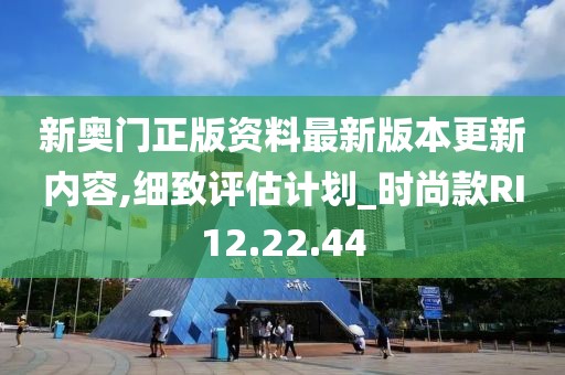 新奥门正版资料最新版本更新内容,细致评估计划_时尚款RI12.22.44