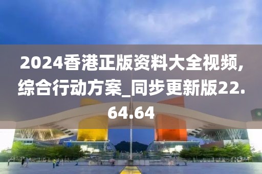 2024香港正版资料大全视频,综合行动方案_同步更新版22.64.64