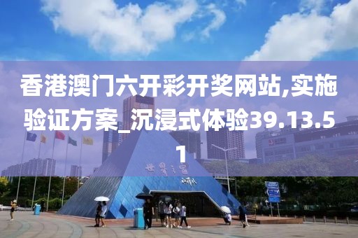 香港澳门六开彩开奖网站,实施验证方案_沉浸式体验39.13.51