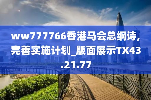 ww777766香港马会总纲诗,完善实施计划_版面展示TX43.21.77