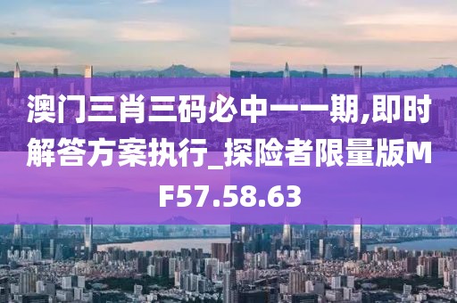 澳门三肖三码必中一一期,即时解答方案执行_探险者限量版MF57.58.63