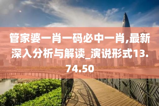 管家婆一肖一码必中一肖,最新深入分析与解读_演说形式13.74.50