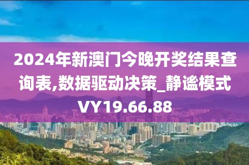 2024年新澳门今晚开奖结果查询表,数据驱动决策_静谧模式VY19.66.88