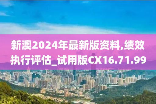 新澳2024年最新版资料,绩效执行评估_试用版CX16.71.99