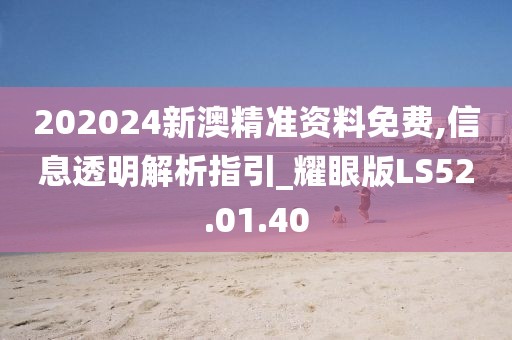 202024新澳精准资料免费,信息透明解析指引_耀眼版LS52.01.40