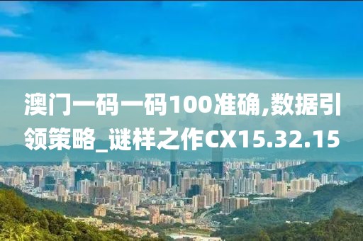 澳门一码一码100准确,数据引领策略_谜样之作CX15.32.15