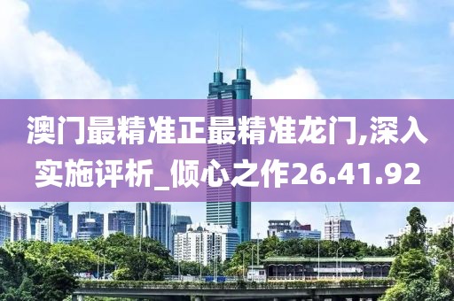 澳门最精准正最精准龙门,深入实施评析_倾心之作26.41.92