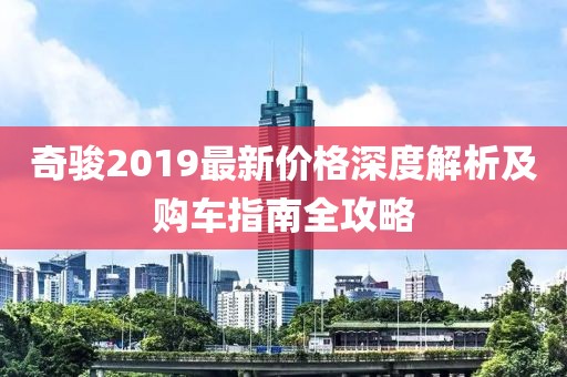 奇骏2019最新价格深度解析及购车指南全攻略