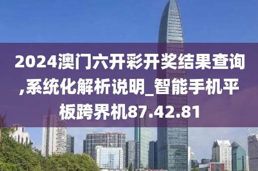 2024澳门六开彩开奖结果查询,系统化解析说明_智能手机平板跨界机87.42.81