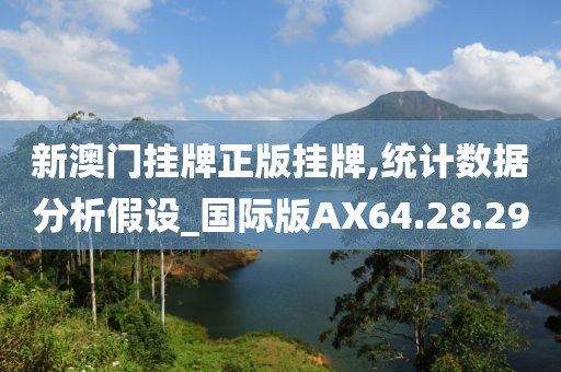新澳门挂牌正版挂牌,统计数据分析假设_国际版AX64.28.29