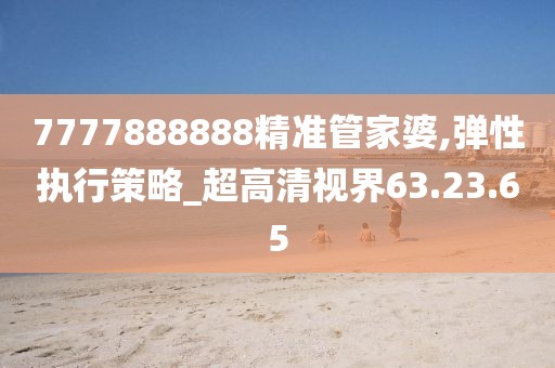 7777888888精准管家婆,弹性执行策略_超高清视界63.23.65