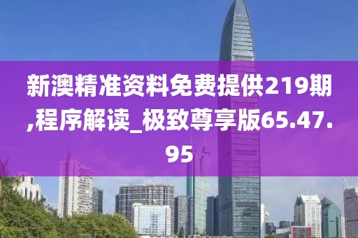 新澳精准资料免费提供219期,程序解读_极致尊享版65.47.95